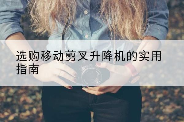 海州移动剪叉升降机怎么选-选购移动剪叉升降机的实用指南