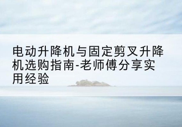 海州电动升降机怎么选-电动升降机与固定剪叉升降机选购指南-老师傅分享实用经验