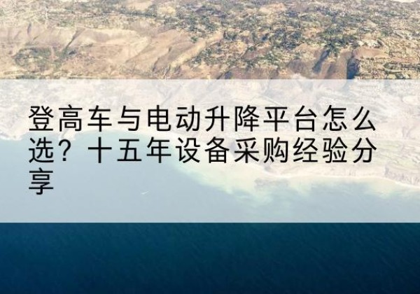海州登高车厂家厂家-登高车与电动升降平台怎么选？十五年设备采购经验分享