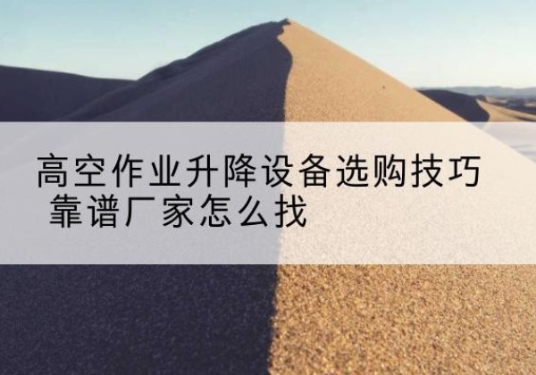 海州电动升降平台厂家推荐-高空作业升降设备选购技巧 靠谱厂家怎么找