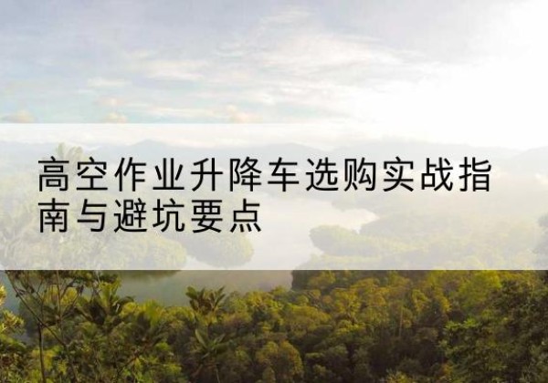 海州升降车怎么选-高空作业升降车选购实战指南与避坑要点