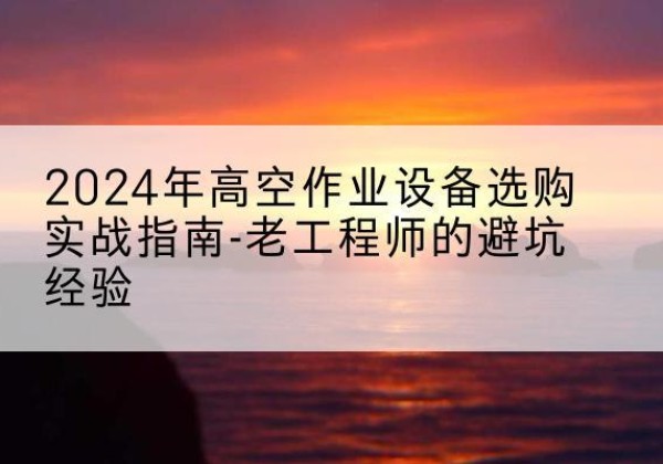 海州高空作业升降机厂家推荐-2024年高空作业设备选购实战指南-老工程师的避坑经验