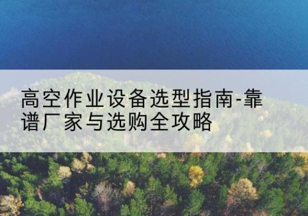 海州升降车厂家-高空作业设备选型指南-靠谱厂家与选购全攻略