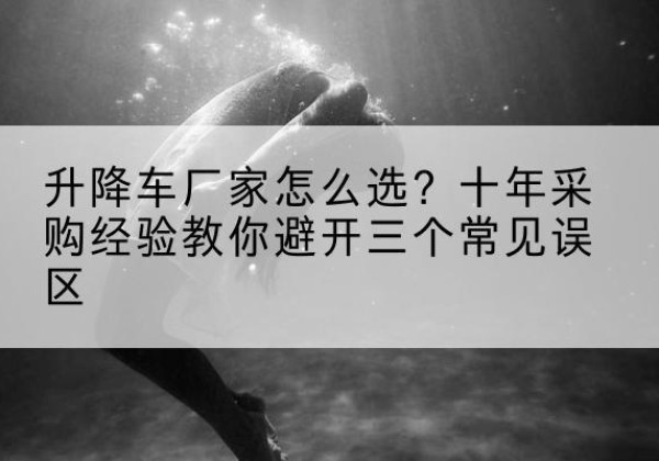 海州升降车厂家-怎么选？十年采购经验教你避开三个常见误区
