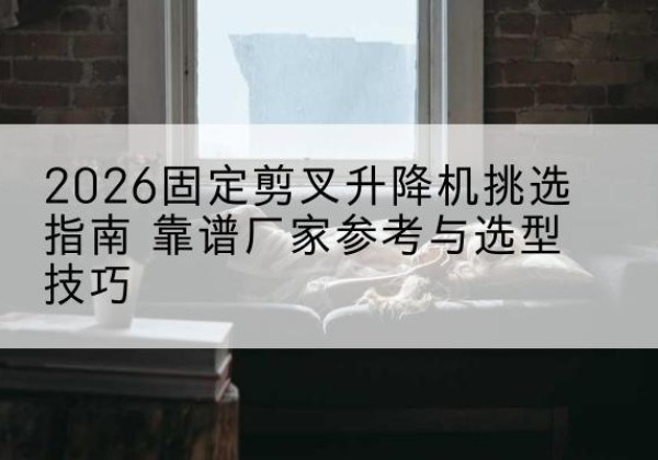 海州固定剪叉升降机厂家推荐-2026固定剪叉升降机挑选指南 靠谱厂家参考与选型技巧